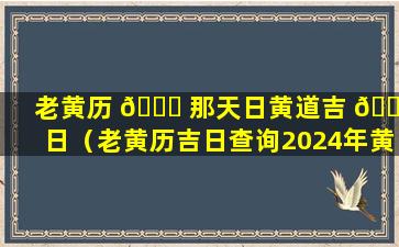 老黄历 🐞 那天日黄道吉 🐝 日（老黄历吉日查询2024年黄道吉日）